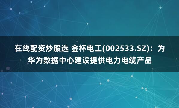 在线配资炒股选 金杯电工(002533.SZ)：为华为数据中心建设提供电力电缆产品