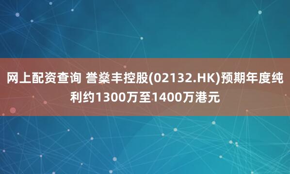 网上配资查询 誉燊丰控股(02132.HK)预期年度纯利约1300万至1400万港元