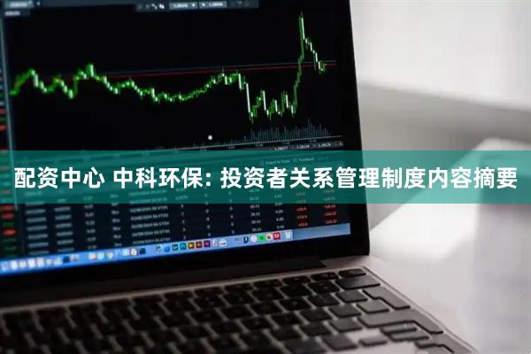 配资中心 中科环保: 投资者关系管理制度内容摘要