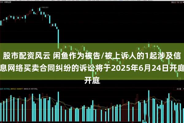 股市配资风云 闲鱼作为被告/被上诉人的1起涉及信息网络买卖合同纠纷的诉讼将于2025年6月24日开庭