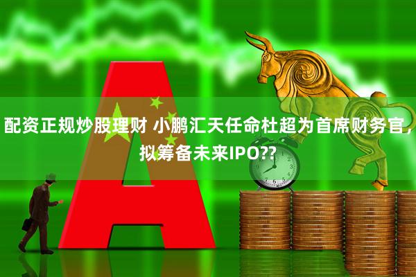 配资正规炒股理财 小鹏汇天任命杜超为首席财务官，拟筹备未来IPO??