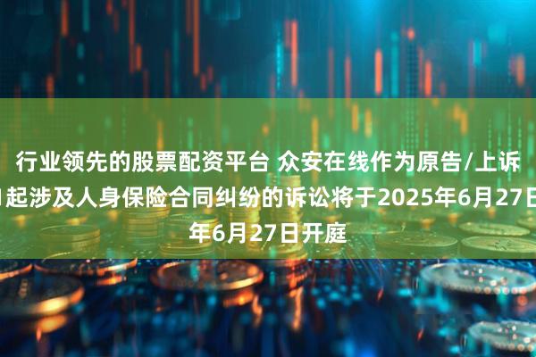 行业领先的股票配资平台 众安在线作为原告/上诉人的1起涉及人身保险合同纠纷的诉讼将于2025年6月27日开庭