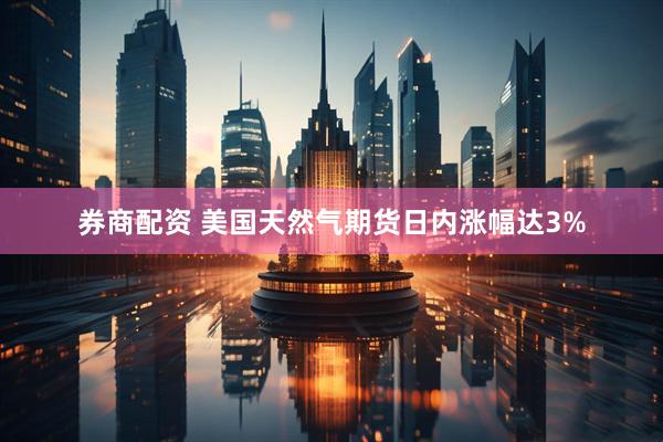 券商配资 美国天然气期货日内涨幅达3%