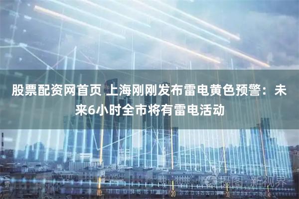 股票配资网首页 上海刚刚发布雷电黄色预警：未来6小时全市将有雷电活动