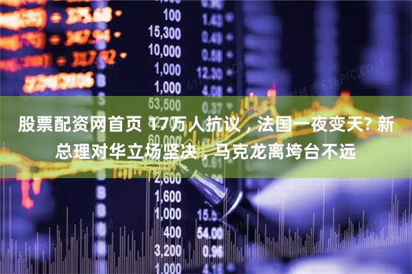 股票配资网首页 17万人抗议 , 法国一夜变天? 新总理对华立场坚决 , 马克龙离垮台不远