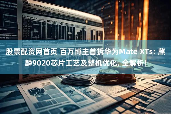 股票配资网首页 百万博主首拆华为Mate XTs: 麒麟9020芯片工艺及整机优化, 全解析!