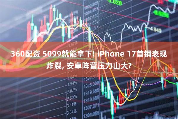 360配资 5099就能拿下! iPhone 17首销表现炸裂, 安卓阵营压力山大?