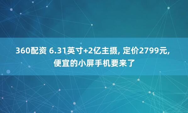 360配资 6.31英寸+2亿主摄, 定价2799元, 便宜的小屏手机要来了