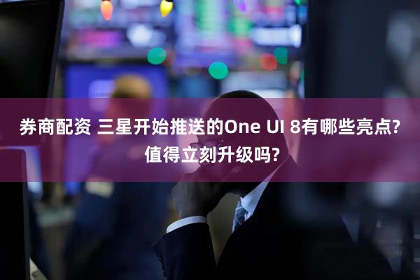 券商配资 三星开始推送的One UI 8有哪些亮点? 值得立刻升级吗?