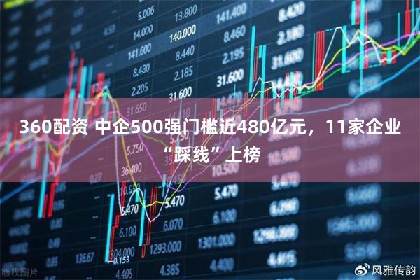 360配资 中企500强门槛近480亿元，11家企业“踩线”上榜