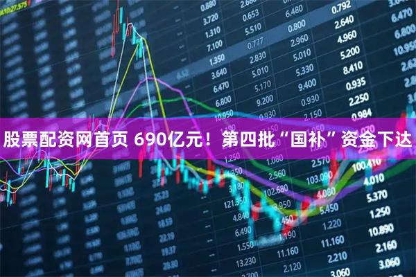 股票配资网首页 690亿元！第四批“国补”资金下达