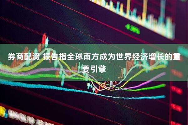 券商配资 报告指全球南方成为世界经济增长的重要引擎