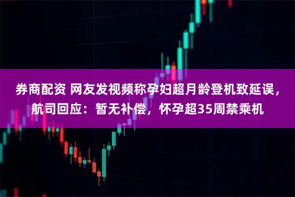 券商配资 网友发视频称孕妇超月龄登机致延误，航司回应：暂无补偿，怀孕超35周禁乘机