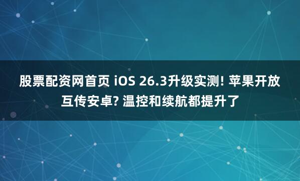 股票配资网首页 iOS 26.3升级实测! 苹果开放互传安卓? 温控和续航都提升了