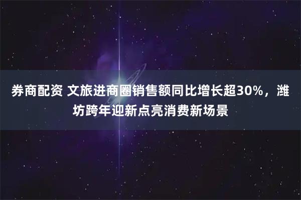 券商配资 文旅进商圈销售额同比增长超30%，潍坊跨年迎新点亮消费新场景