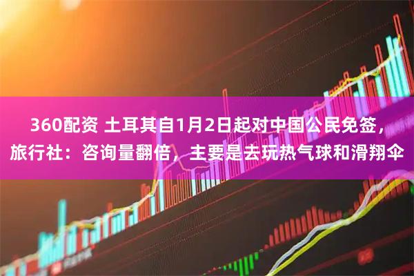 360配资 土耳其自1月2日起对中国公民免签，旅行社：咨询量翻倍，主要是去玩热气球和滑翔伞