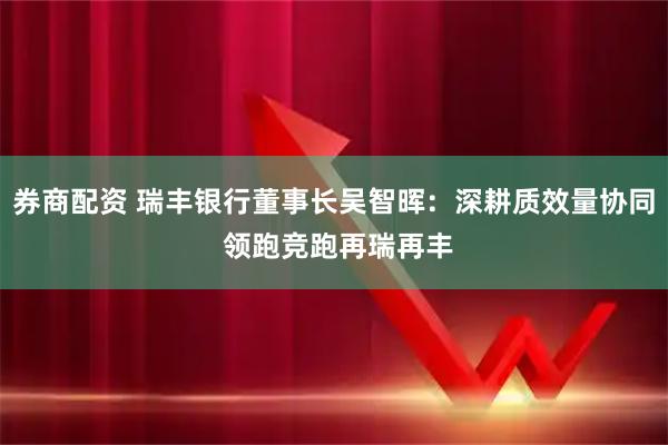 券商配资 瑞丰银行董事长吴智晖：深耕质效量协同 领跑竞跑再瑞再丰