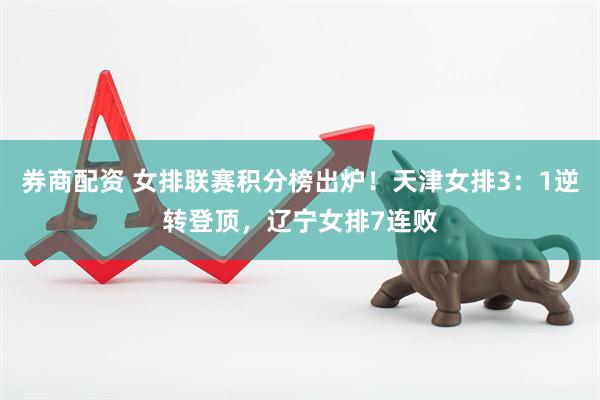 券商配资 女排联赛积分榜出炉！天津女排3：1逆转登顶，辽宁女排7连败