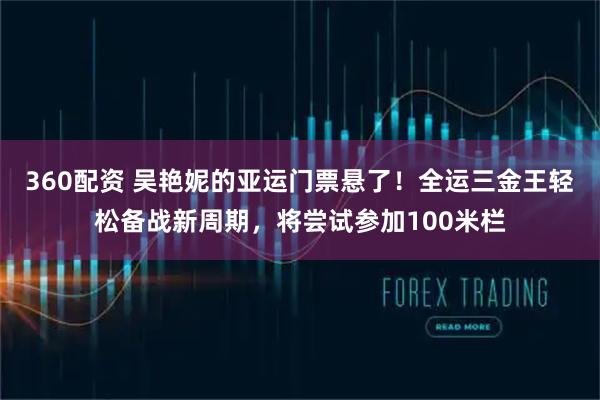 360配资 吴艳妮的亚运门票悬了！全运三金王轻松备战新周期，将尝试参加100米栏