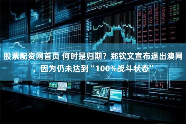 股票配资网首页 何时是归期？郑钦文宣布退出澳网，因为仍未达到“100%战斗状态”