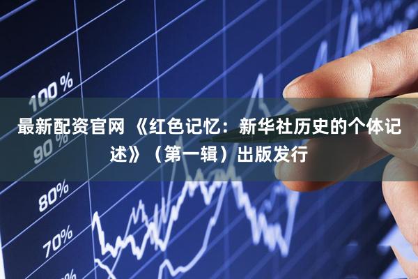 最新配资官网 《红色记忆：新华社历史的个体记述》（第一辑）出版发行