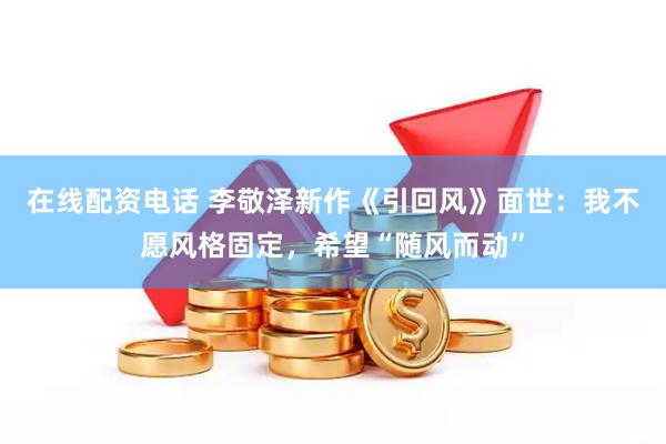 在线配资电话 李敬泽新作《引回风》面世：我不愿风格固定，希望“随风而动”