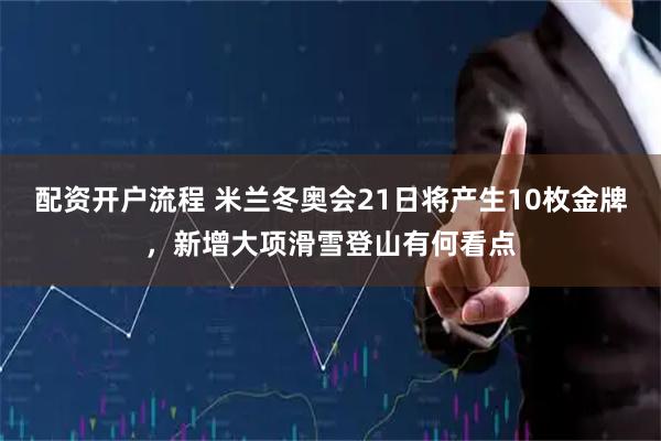 配资开户流程 米兰冬奥会21日将产生10枚金牌，新增大项滑雪登山有何看点