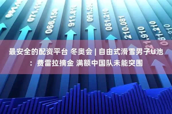 最安全的配资平台 冬奥会 | 自由式滑雪男子U池：费雷拉摘金 满额中国队未能突围