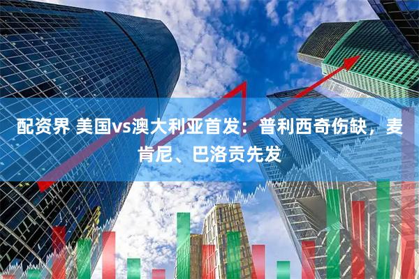 配资界 美国vs澳大利亚首发：普利西奇伤缺，麦肯尼、巴洛贡先发